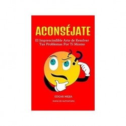 ACONSÉJATE, El Imprescindible Arte De Resolver Tus Problemas Por Ti Mismo.   Edgar Arturo Mejia Andrade