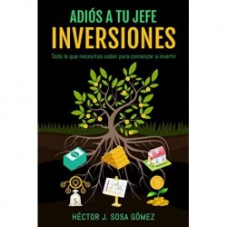 Adiós a tu jefe - Inversiones: Todo lo que necesitas saber para comenzar a invertir Héctor J. Sosa Gómez