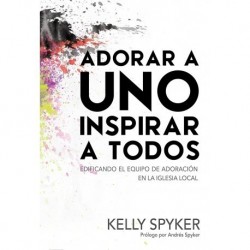Adorar a Uno Inspirar a Todos: Edificando el Equipo de Adoración en la iglesia local Kelly Spyker