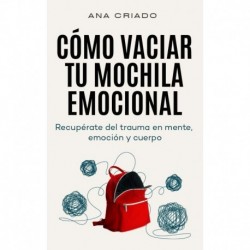 Cómo vaciar tu mochila emocional: Recupérate del trauma en mente, emoción y cuerpo Ana Criado