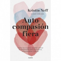 Autocompasión fiera: Cómo las mujeres pueden utilizar la amabilidad para expresarse, empoderarse y crecer Kristin Neff