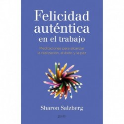 La felicidad auténtica en el trabajo Meditaciones para alcanzar la realización, el éxito y la paz Sharon Salzberg