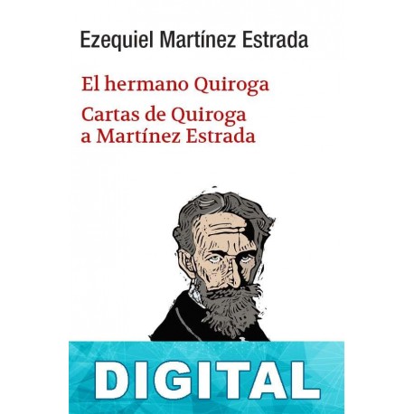 El hermano Quiroga. Cartas de Quiroga a Martínez Estrada Ezequiel Martínez Estrada & Horacio Quiroga