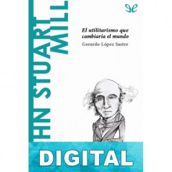 John Stuart Mill. El utilitarismo que cambiaría el mundo Gerardo López Sastre