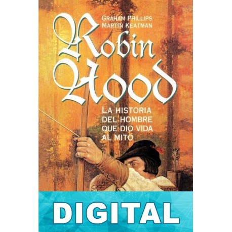 Robin Hood. La historia del hombre que dio vida al mito Graham Philips & Martin Keatman