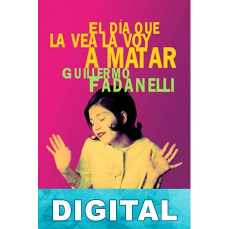 El día que la vea la voy a matar Guillermo Fadanelli
