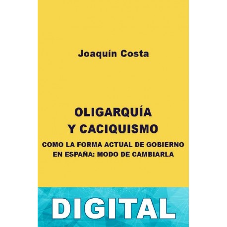 Oligarquía y caciquismo como la forma actual de gobierno en España: modo de cambiarla Joaquín Costa