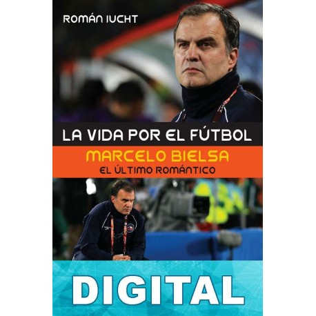 La vida por el fútbol. Marcelo Bielsa, el último romántico Román Iucht
