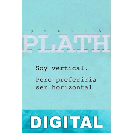Soy vertical. Pero preferiría ser horizontal Sylvia Plath