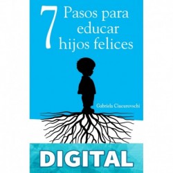 7 Pasos para educar hijos felices - Principios que acompañarán a tus hijos para toda la vida Gabriela Ciucurovschi