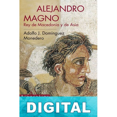 Alejandro Magno: Rey de Macedonia y de Asia Adolfo J. Domínguez Monedero