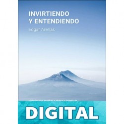 Invirtiendo y entendiendo: Una guía práctica, sencilla y útil para conocer los fundamentos de una inversión exitosa Edgar Arenas