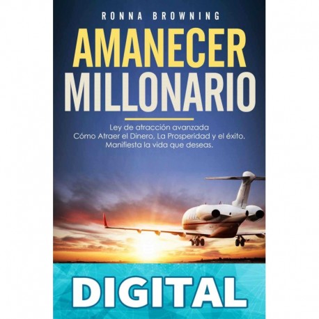Amanecer Millonario. Ley De Atracción Avanzada: Cómo Atraer el Dinero, la Prosperidad y el Éxito. Manifiesta la vida que deseas. Una guía paso a paso. Ronna Browning