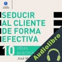 Audiolibro Seducir al cliente de forma efectiva. 10 ideas prácticas José María Mateu