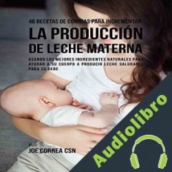 Audiolibro 46 Recetas de Comidas para Incrementar la Producción de Leche Materna Joe Correa CSN