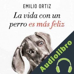 Audiolibro La Vida Con Un Perro Es Más Feliz Emilio Ortiz