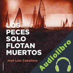 Audiolibro Los peces solo flotan muertos José Luis Caballero