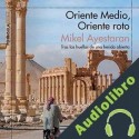 Audiolibro Oriente Medio, Oriente roto Mikel Ayestaran