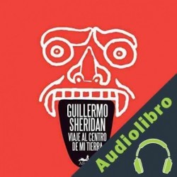 Audiolibro Viaje al centro de mi tierra Guillermo Sheridan