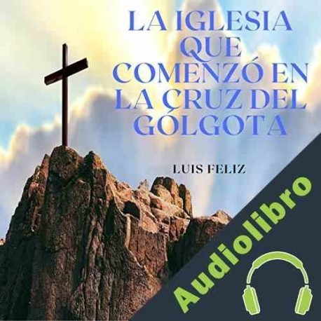 Audiolibro La Iglesia Que Comenzó en la Cruz del Gólgota Luis Feliz