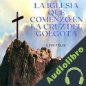 Audiolibro La Iglesia Que Comenzó en la Cruz del Gólgota Luis Feliz