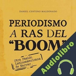 Audiolibro Periodismo a ras del boom Daniel Centeno Maldonado