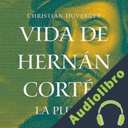 Audiolibro Vida de Hernán Cortés LA PLUMA Christian Duverger