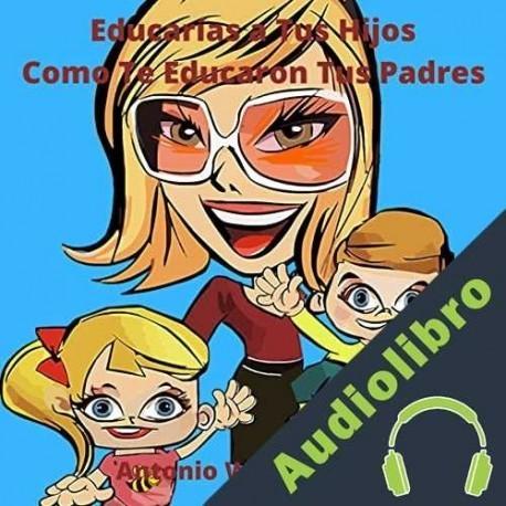 Audiolibro Educas A Tus Hijos Como Te Educaron Tus Padres Antonio Wan Fuentes