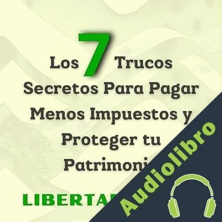 Audiolibro Los 7 Trucos Secretos Para Pagar Menos Impuestos y Proteger tu Patrimonio Libertad Fiscal