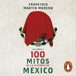 Audiolibro 100 mitos de la historia de México Volumen 2 Francisco Martín Moreno