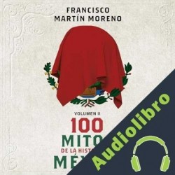 Audiolibro 100 mitos de la historia de México 2 Francisco Martín Moreno